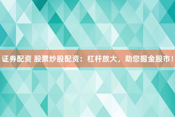 证券配资 股票炒股配资：杠杆放大，助您掘金股市！