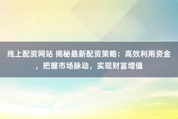 线上配资网站 揭秘最新配资策略：高效利用资金，把握市场脉动，实现财富增值