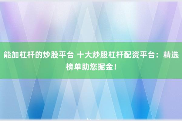 能加杠杆的炒股平台 十大炒股杠杆配资平台：精选榜单助您掘金！