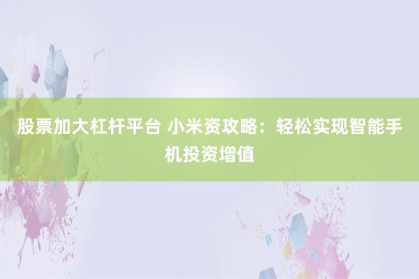 股票加大杠杆平台 小米资攻略：轻松实现智能手机投资增值