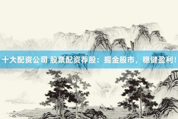 十大配资公司 股票配资荐股：掘金股市，稳健盈利！