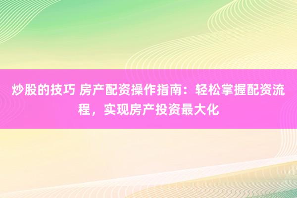 炒股的技巧 房产配资操作指南：轻松掌握配资流程，实现房产投资最大化