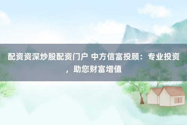 配资资深炒股配资门户 中方信富投顾：专业投资，助您财富增值