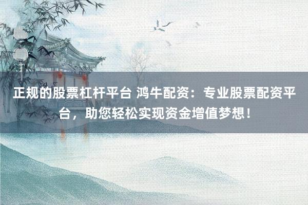 正规的股票杠杆平台 鸿牛配资：专业股票配资平台，助您轻松实现资金增值梦想！