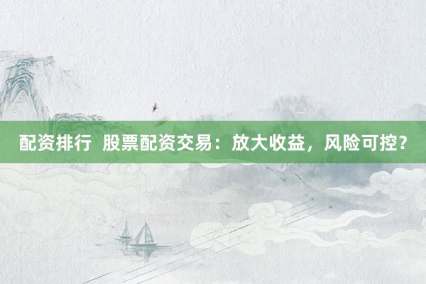配资排行  股票配资交易：放大收益，风险可控？