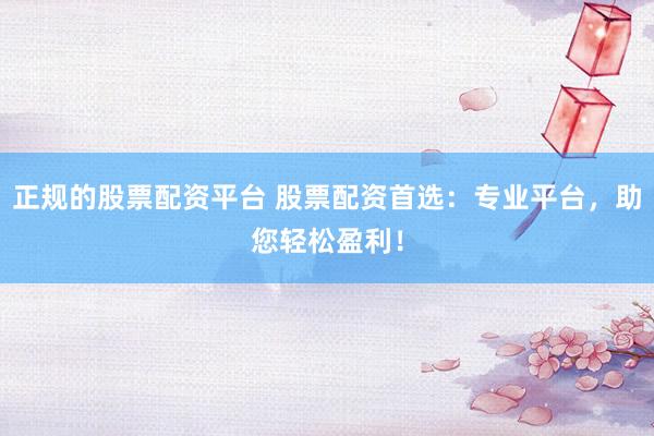 正规的股票配资平台 股票配资首选：专业平台，助您轻松盈利！