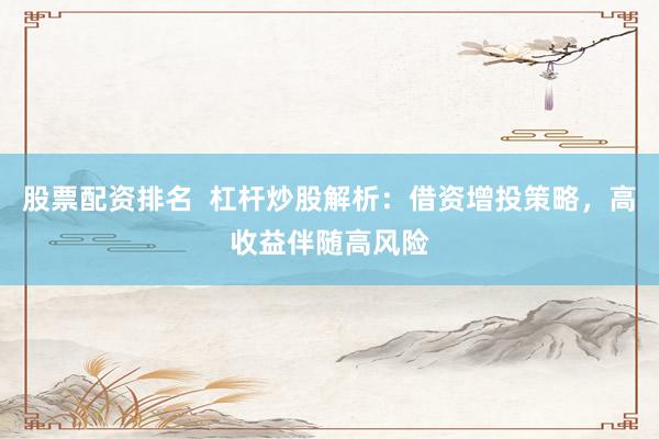 股票配资排名  杠杆炒股解析：借资增投策略，高收益伴随高风险