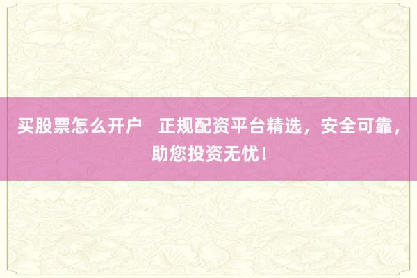 买股票怎么开户   正规配资平台精选，安全可靠，助您投资无忧！