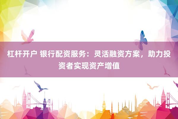 杠杆开户 银行配资服务：灵活融资方案，助力投资者实现资产增值