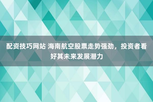 配资技巧网站 海南航空股票走势强劲，投资者看好其未来发展潜力