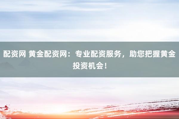 配资网 黄金配资网：专业配资服务，助您把握黄金投资机会！