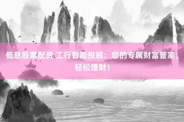 低息股票配资 工行智能投顾：您的专属财富管家，轻松理财！