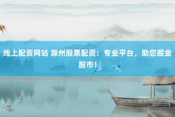 线上配资网站 滁州股票配资：专业平台，助您掘金股市！