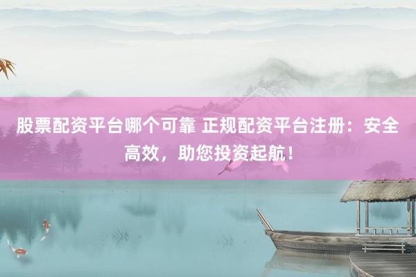 股票配资平台哪个可靠 正规配资平台注册：安全高效，助您投资起航！