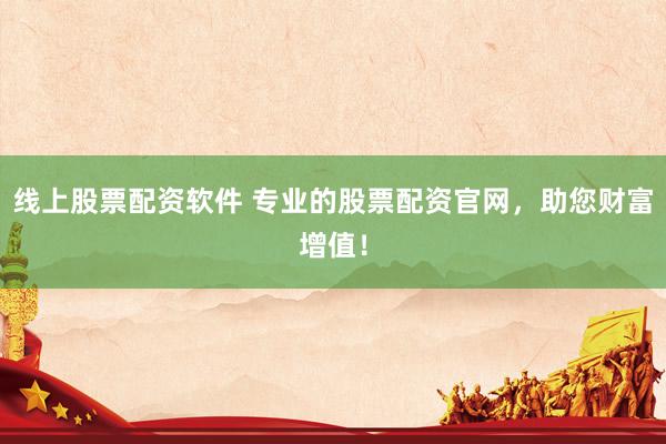 线上股票配资软件 专业的股票配资官网，助您财富增值！