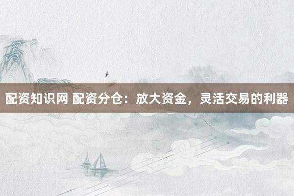 配资知识网 配资分仓：放大资金，灵活交易的利器