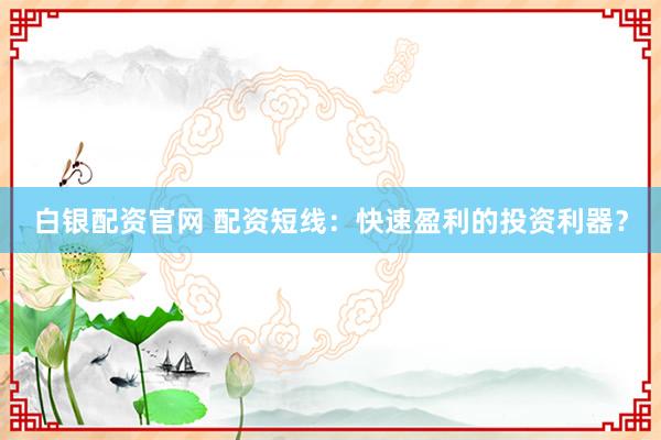 白银配资官网 配资短线：快速盈利的投资利器？