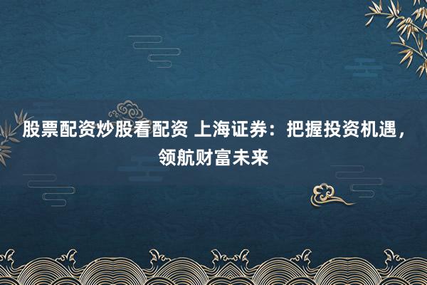 股票配资炒股看配资 上海证券：把握投资机遇，领航财富未来