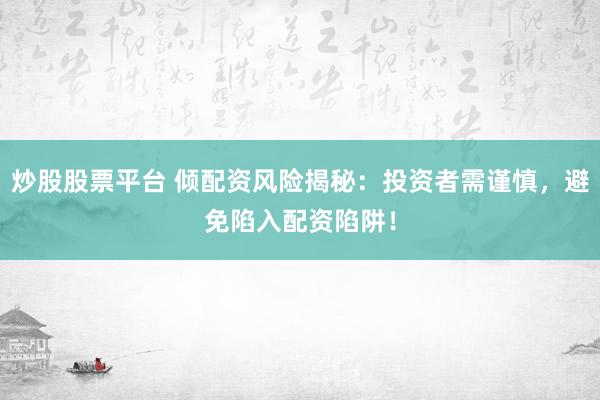 炒股股票平台 倾配资风险揭秘：投资者需谨慎，避免陷入配资陷阱！