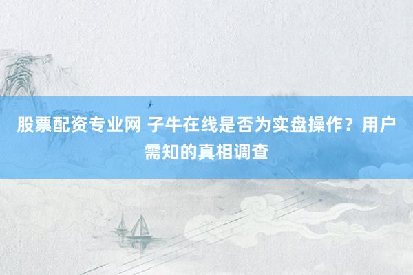 股票配资专业网 子牛在线是否为实盘操作？用户需知的真相调查