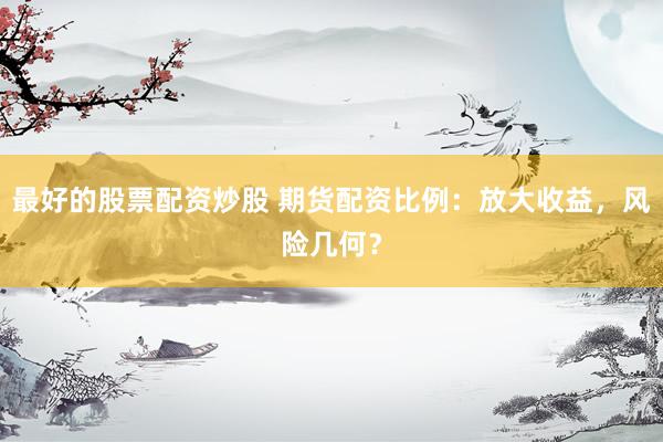 最好的股票配资炒股 期货配资比例：放大收益，风险几何？