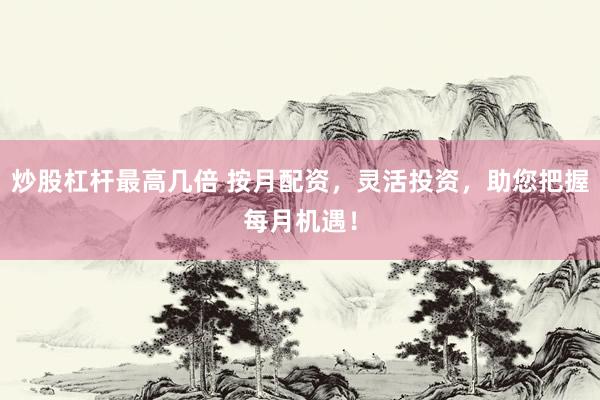 炒股杠杆最高几倍 按月配资，灵活投资，助您把握每月机遇！