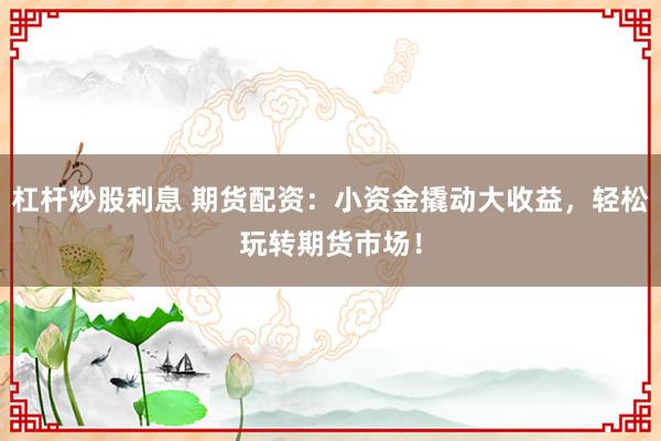 杠杆炒股利息 期货配资：小资金撬动大收益，轻松玩转期货市场！