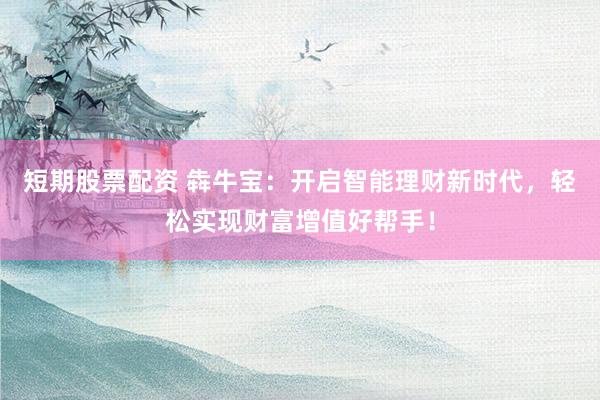 短期股票配资 犇牛宝：开启智能理财新时代，轻松实现财富增值好帮手！