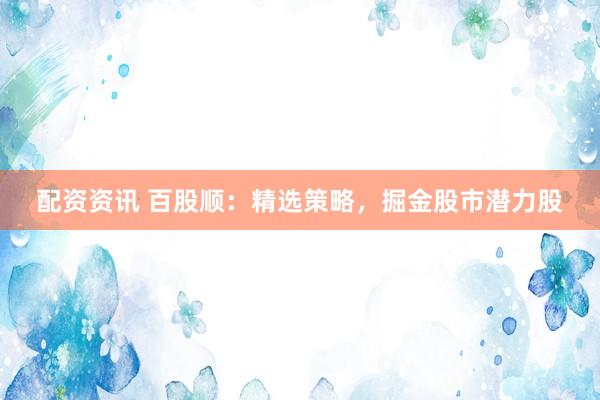 配资资讯 百股顺：精选策略，掘金股市潜力股