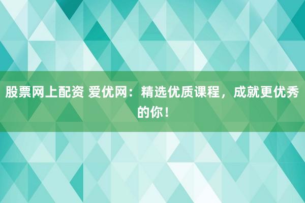 股票网上配资 爱优网：精选优质课程，成就更优秀的你！