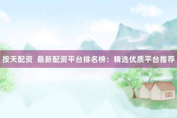 按天配资  最新配资平台排名榜：精选优质平台推荐