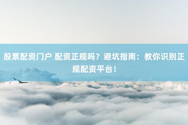 股票配资门户 配资正规吗？避坑指南：教你识别正规配资平台！