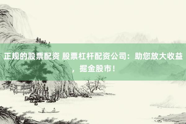 正规的股票配资 股票杠杆配资公司：助您放大收益，掘金股市！