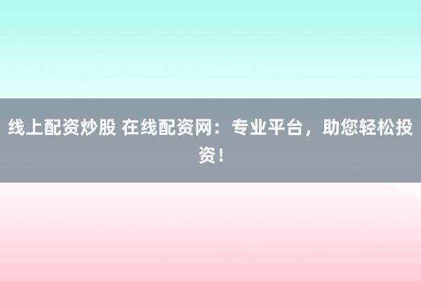 线上配资炒股 在线配资网：专业平台，助您轻松投资！