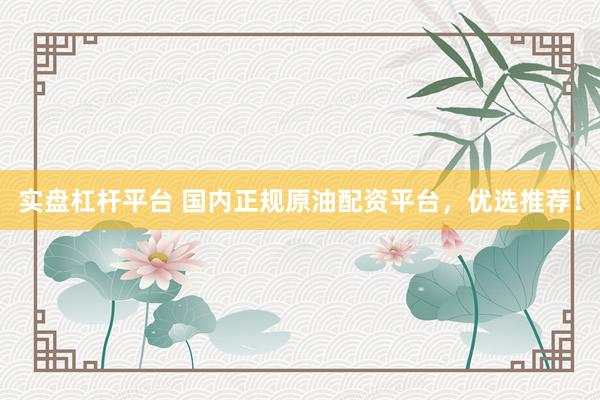 实盘杠杆平台 国内正规原油配资平台，优选推荐！