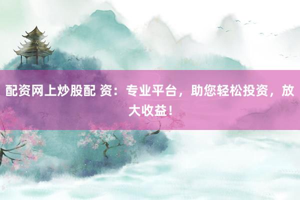配资网上炒股配 资：专业平台，助您轻松投资，放大收益！