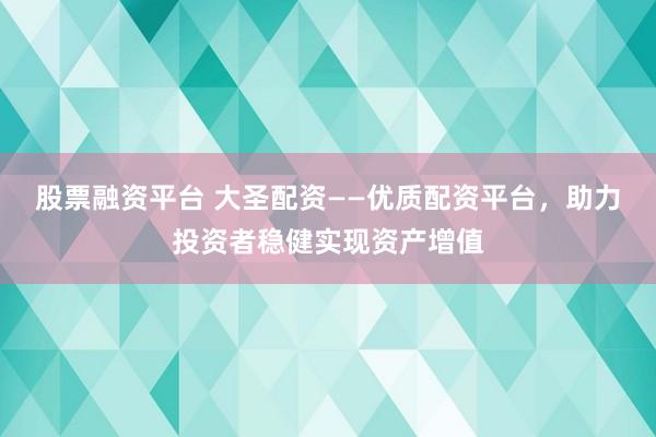 股票融资平台 大圣配资——优质配资平台，助力投资者稳健实现资产增值