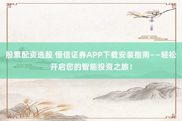 股票配资选股 恒信证券APP下载安装指南——轻松开启您的智能投资之旅！