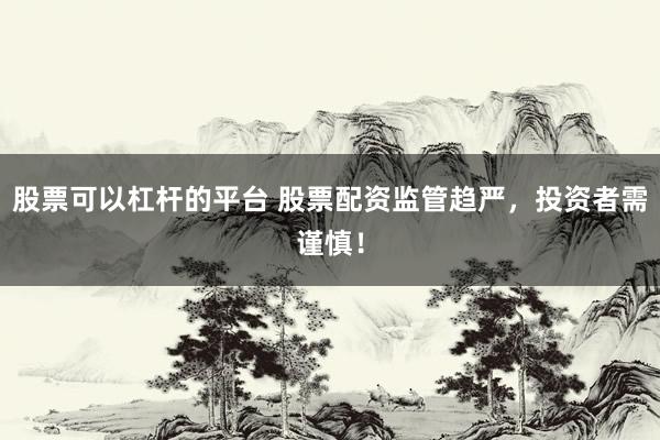 股票可以杠杆的平台 股票配资监管趋严，投资者需谨慎！
