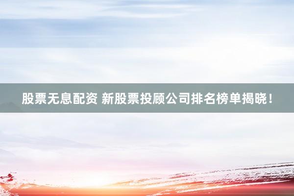 股票无息配资 新股票投顾公司排名榜单揭晓！
