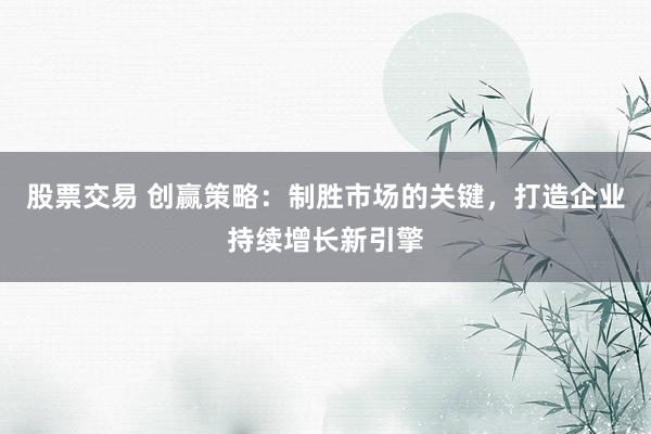股票交易 创赢策略：制胜市场的关键，打造企业持续增长新引擎