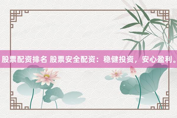 股票配资排名 股票安全配资：稳健投资，安心盈利。