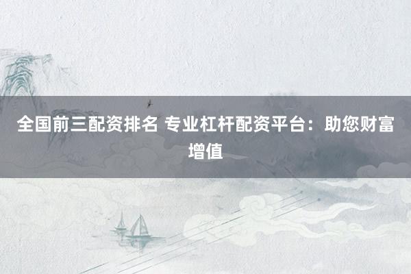 全国前三配资排名 专业杠杆配资平台：助您财富增值