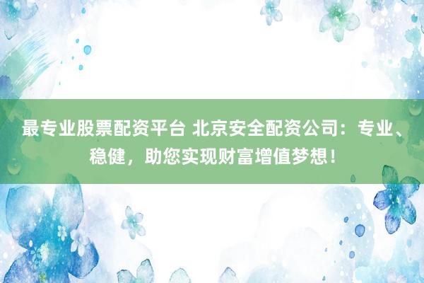 最专业股票配资平台 北京安全配资公司：专业、稳健，助您实现财富增值梦想！