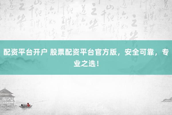 配资平台开户 股票配资平台官方版，安全可靠，专业之选！