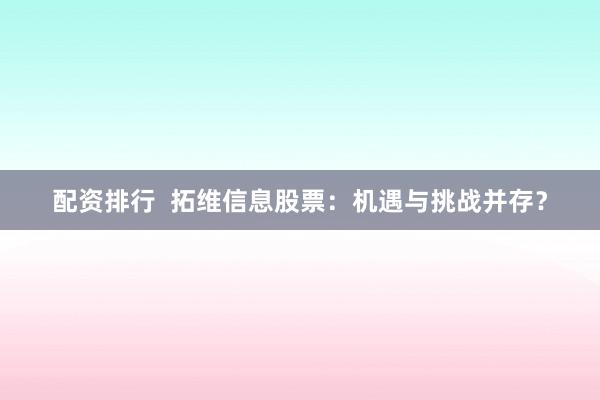 配资排行  拓维信息股票：机遇与挑战并存？