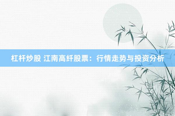杠杆炒股 江南高纤股票：行情走势与投资分析