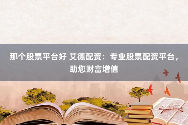 那个股票平台好 艾德配资：专业股票配资平台，助您财富增值