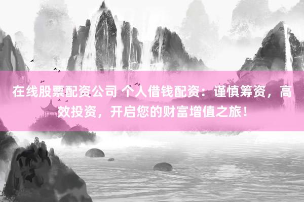 在线股票配资公司 个人借钱配资：谨慎筹资，高效投资，开启您的财富增值之旅！