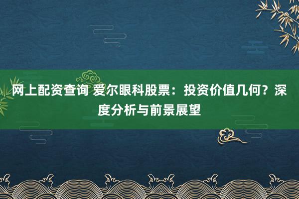 网上配资查询 爱尔眼科股票：投资价值几何？深度分析与前景展望